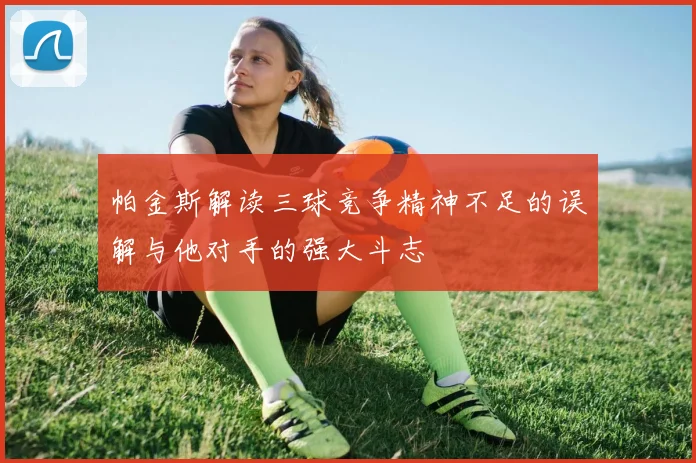 帕金斯解读三球竞争精神不足的误解与他对手的强大斗志