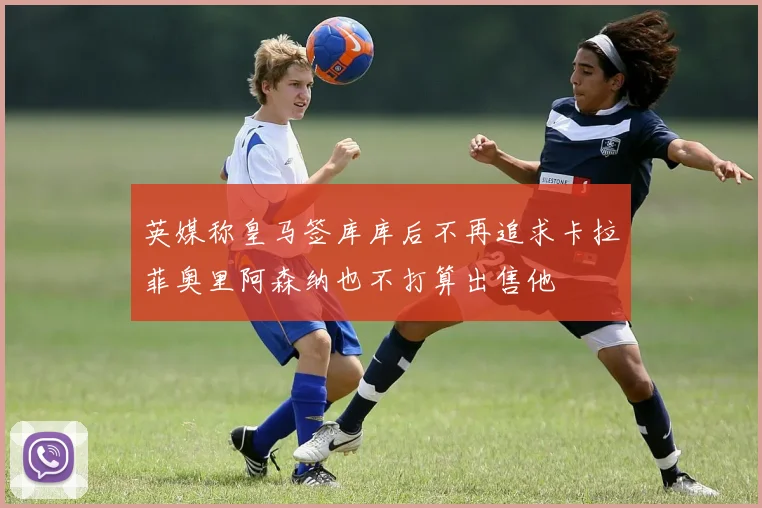 英媒称皇马签库库后不再追求卡拉菲奥里阿森纳也不打算出售他