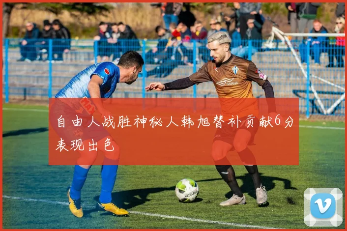 自由人战胜神秘人韩旭替补贡献6分表现出色