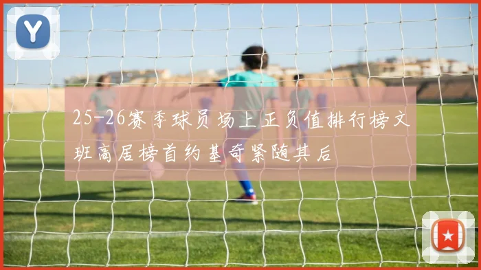 25-26赛季球员场上正负值排行榜文班高居榜首约基奇紧随其后