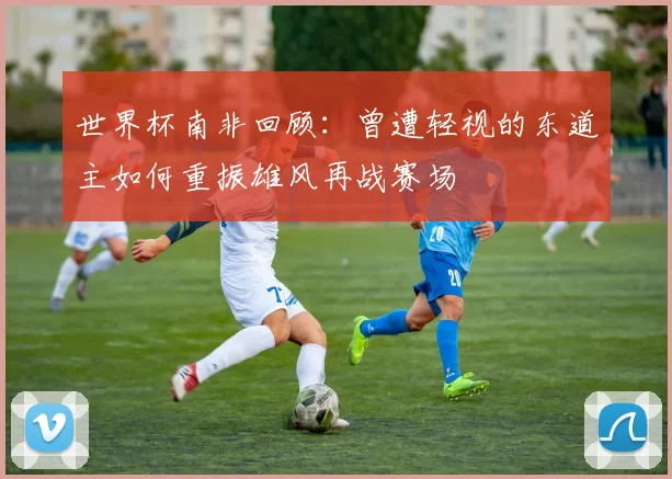 世界杯南非回顾：曾遭轻视的东道主如何重振雄风再战赛场
