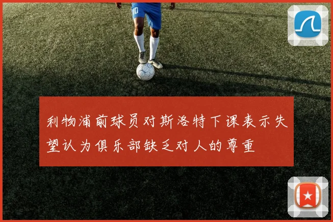 利物浦前球员对斯洛特下课表示失望认为俱乐部缺乏对人的尊重