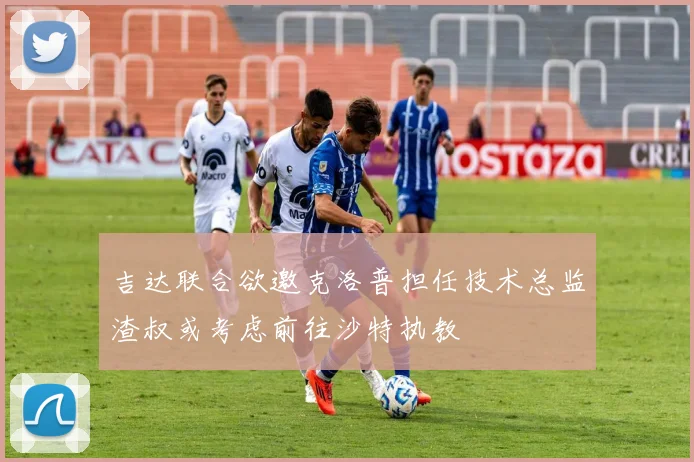 吉达联合欲邀克洛普担任技术总监渣叔或考虑前往沙特执教