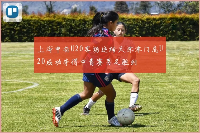 上海申花U20客场逆转天津津门虎U20成功夺得中青赛男足胜利