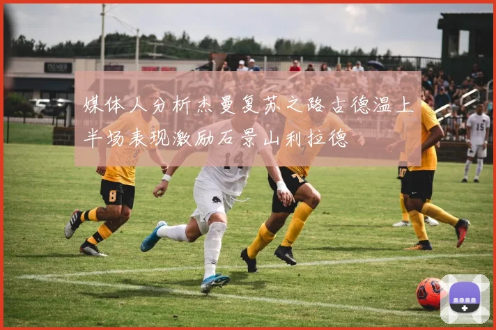 媒体人分析杰曼复苏之路古德温上半场表现激励石景山利拉德