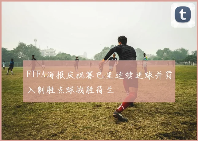 FIFA海报庆祝赛巴里连续进球并罚入制胜点球战胜荷兰