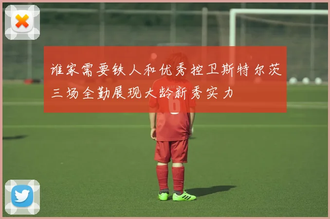 谁家需要铁人和优秀控卫斯特尔茨三场全勤展现大龄新秀实力