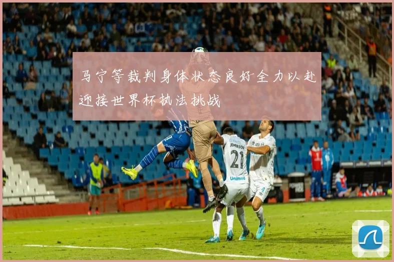 马宁等裁判身体状态良好全力以赴迎接世界杯执法挑战