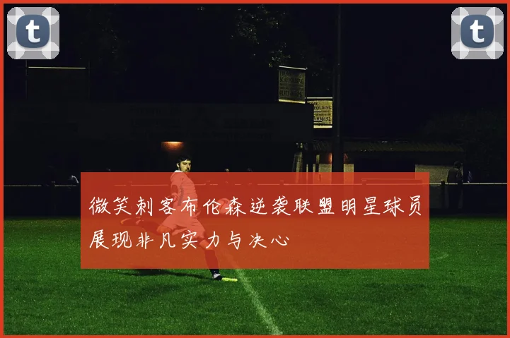 微笑刺客布伦森逆袭联盟明星球员展现非凡实力与决心