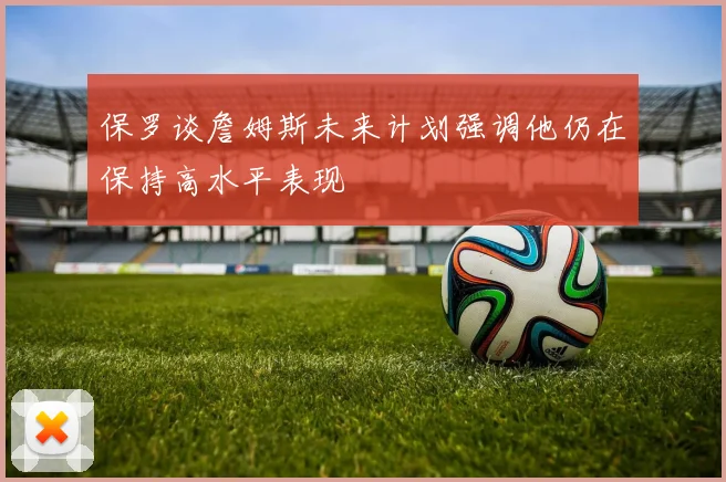 保罗谈詹姆斯未来计划强调他仍在保持高水平表现