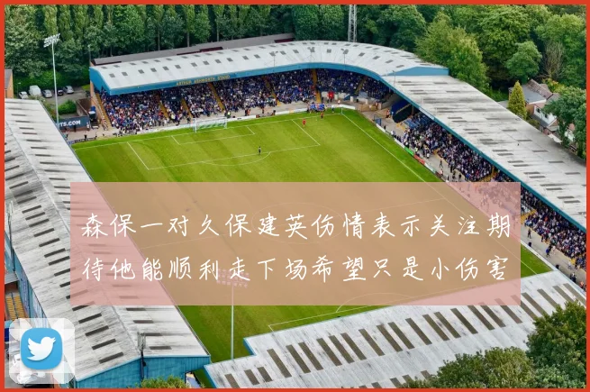 森保一对久保建英伤情表示关注期待他能顺利走下场希望只是小伤害