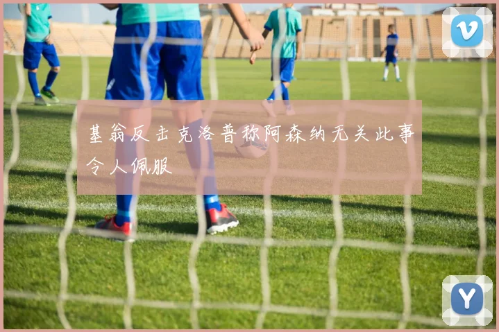基翁反击克洛普称阿森纳无关此事令人佩服