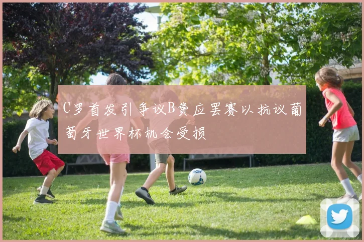 C罗首发引争议B费应罢赛以抗议葡萄牙世界杯机会受损