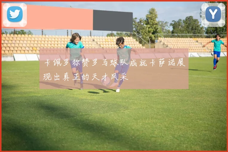卡佩罗称赞罗马球队成就卡萨诺展现出真正的天才风采