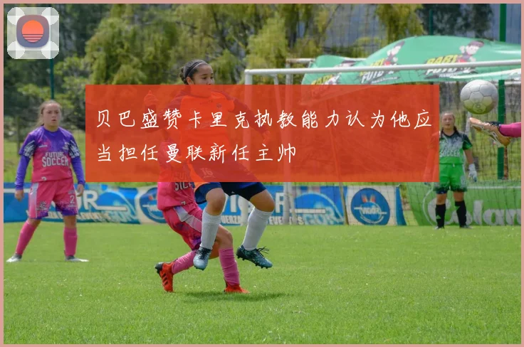 贝巴盛赞卡里克执教能力认为他应当担任曼联新任主帅