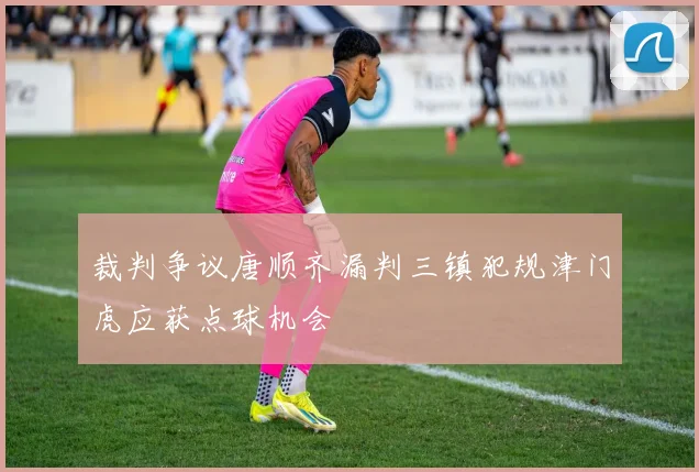 裁判争议唐顺齐漏判三镇犯规津门虎应获点球机会