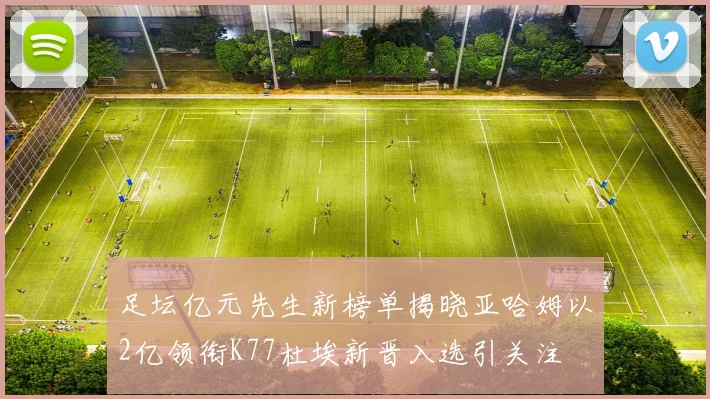 足坛亿元先生新榜单揭晓亚哈姆以2亿领衔K77杜埃新晋入选引关注