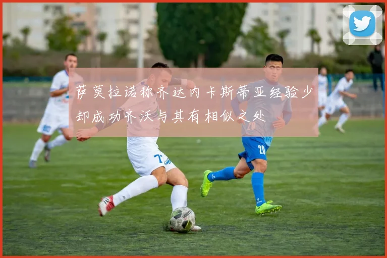 萨莫拉诺称齐达内卡斯蒂亚经验少却成功齐沃与其有相似之处