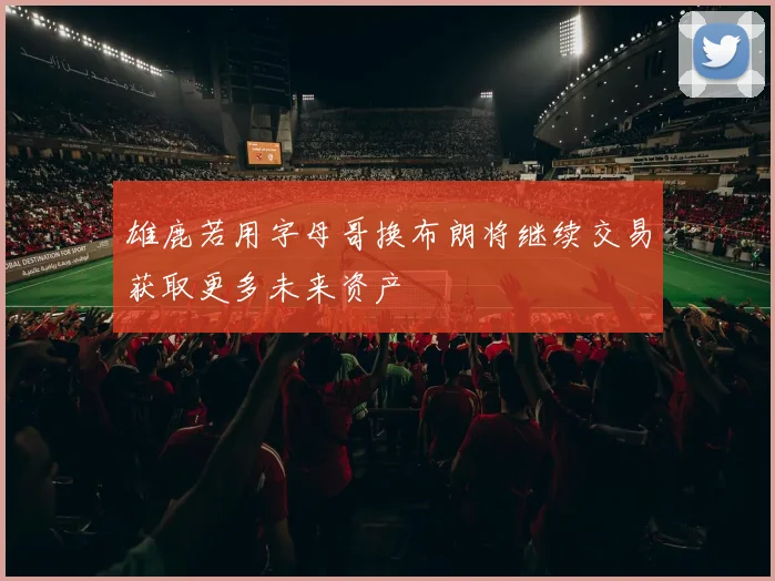 雄鹿若用字母哥换布朗将继续交易获取更多未来资产