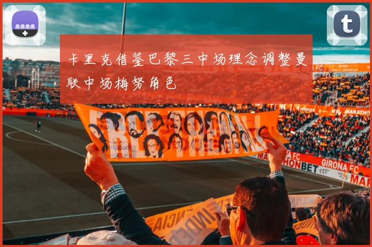 卡里克借鉴巴黎三中场理念调整曼联中场梅努角色