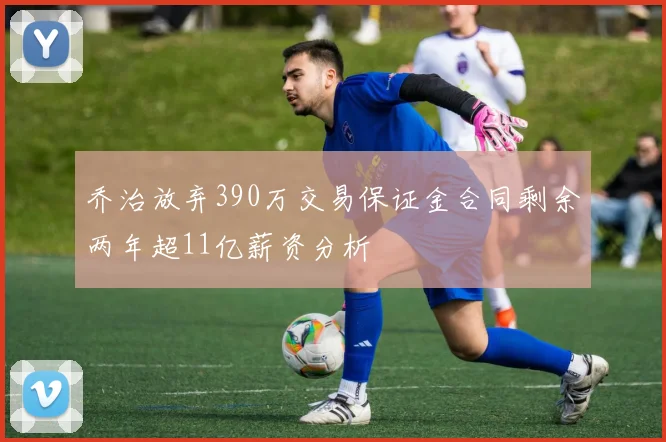 乔治放弃390万交易保证金合同剩余两年超11亿薪资分析