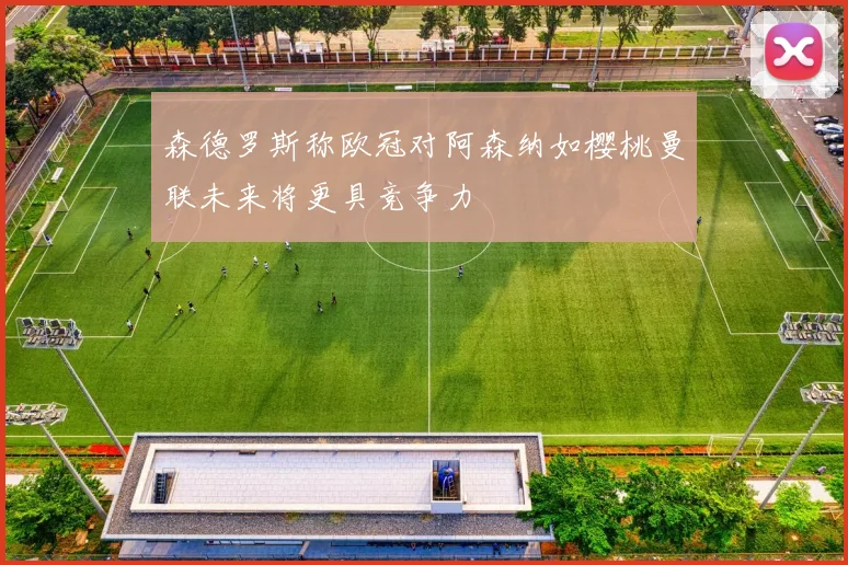 森德罗斯称欧冠对阿森纳如樱桃曼联未来将更具竞争力