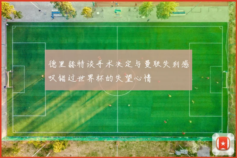 德里赫特谈手术决定与曼联失利感叹错过世界杯的失望心情