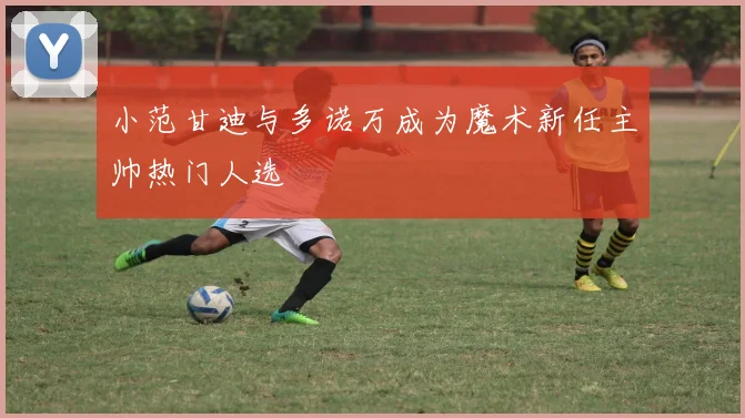 小范甘迪与多诺万成为魔术新任主帅热门人选