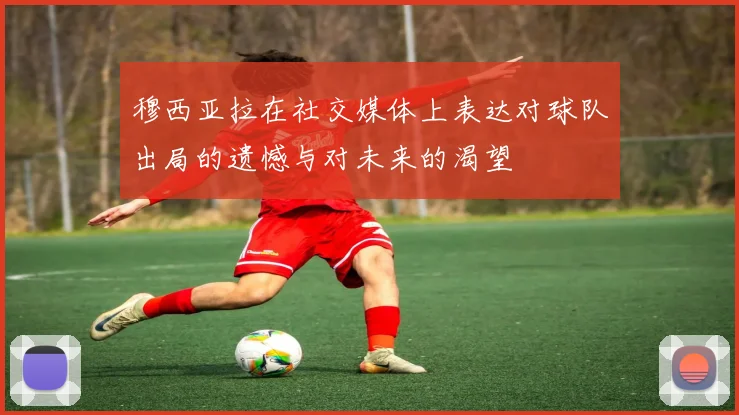 穆西亚拉在社交媒体上表达对球队出局的遗憾与对未来的渴望
