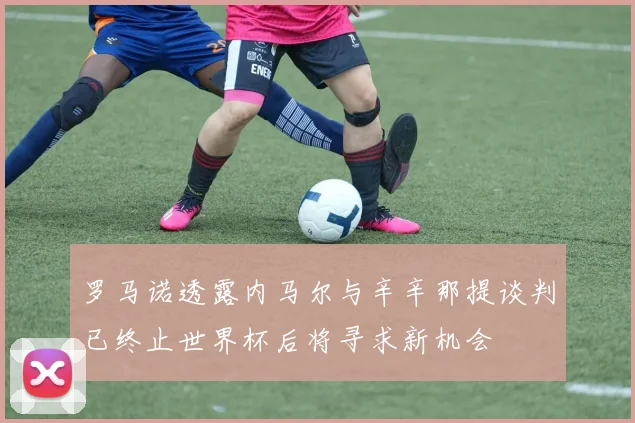 罗马诺透露内马尔与辛辛那提谈判已终止世界杯后将寻求新机会