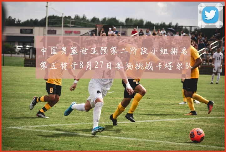 中国男篮世亚预第二阶段小组排名第五将于8月27日客场挑战卡塔尔队
