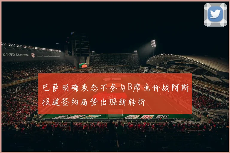 巴萨明确表态不参与B席竞价战阿斯报道签约局势出现新转折