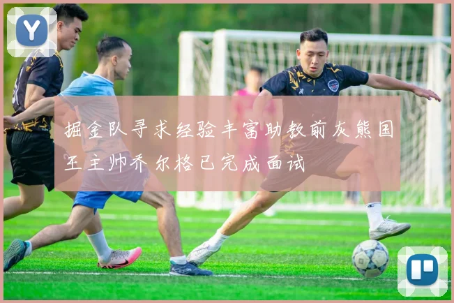 掘金队寻求经验丰富助教前灰熊国王主帅乔尔格已完成面试