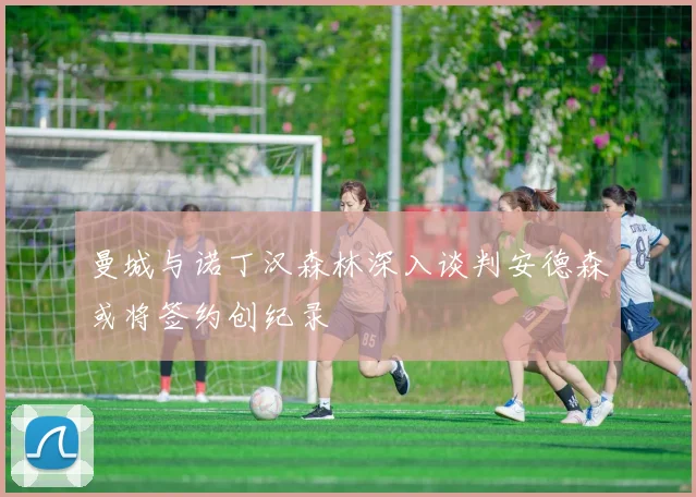 曼城与诺丁汉森林深入谈判安德森或将签约创纪录