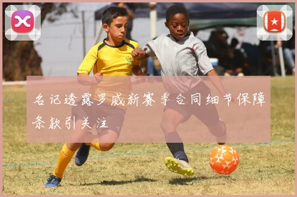 名记透露罗威新赛季合同细节保障条款引关注