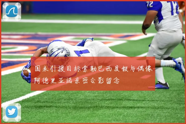 国米引援目标索勒巴西度假与偶像阿德里亚诺亲密合影留念